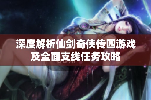深度解析仙剑奇侠传四游戏及全面支线任务攻略