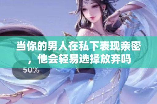 当你的男人在私下表现亲密，他会轻易选择放弃吗