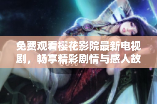 免费观看樱花影院最新电视剧，畅享精彩剧情与感人故事