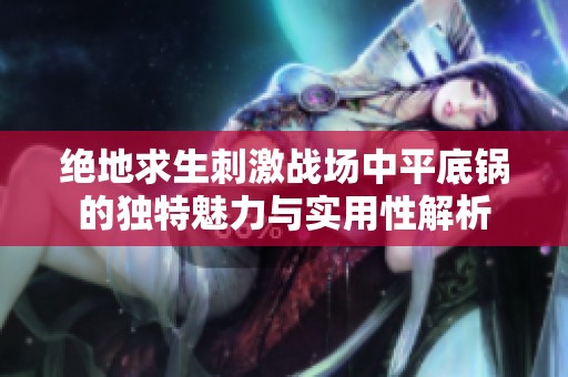 绝地求生刺激战场中平底锅的独特魅力与实用性解析
