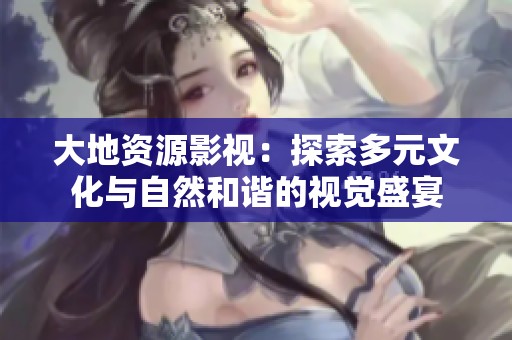 大地资源影视：探索多元文化与自然和谐的视觉盛宴