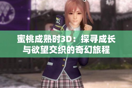蜜桃成熟时3D：探寻成长与欲望交织的奇幻旅程
