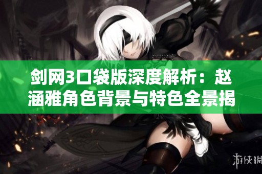 剑网3口袋版深度解析：赵涵雅角色背景与特色全景揭秘