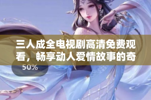 三人成全电视剧高清免费观看，畅享动人爱情故事的奇妙旅程