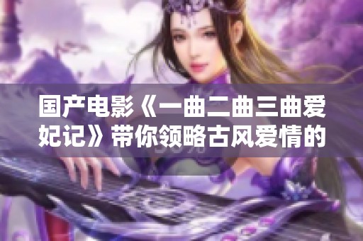 国产电影《一曲二曲三曲爱妃记》带你领略古风爱情的浪漫与精彩