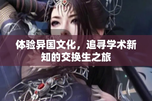 体验异国文化，追寻学术新知的交换生之旅