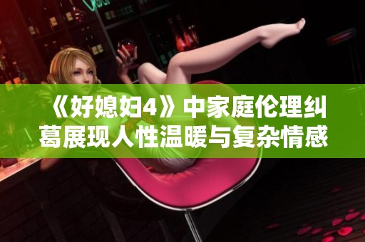 《好媳妇4》中家庭伦理纠葛展现人性温暖与复杂情感