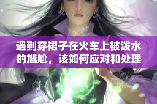 遇到穿裙子在火车上被泼水的尴尬，该如何应对和处理