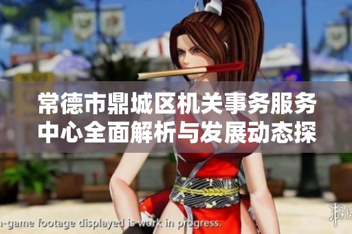 常德市鼎城区机关事务服务中心全面解析与发展动态探讨