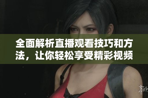 全面解析直播观看技巧和方法，让你轻松享受精彩视频体验