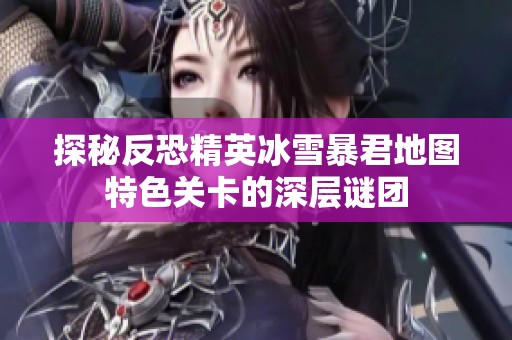 探秘反恐精英冰雪暴君地图特色关卡的深层谜团