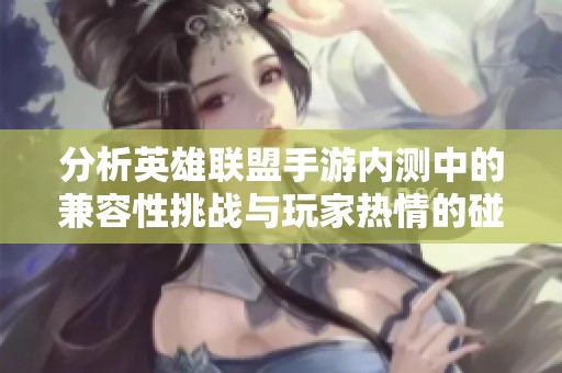 分析英雄联盟手游内测中的兼容性挑战与玩家热情的碰撞