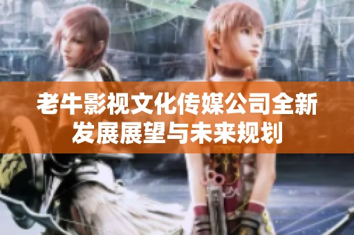 老牛影视文化传媒公司全新发展展望与未来规划