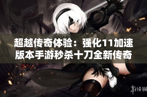 超越传奇体验：强化11加速版本手游秒杀十刀全新传奇之旅
