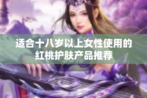 适合十八岁以上女性使用的红桃护肤产品推荐