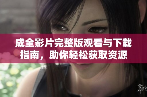 成全影片完整版观看与下载指南，助你轻松获取资源