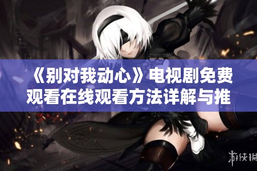 《别对我动心》电视剧免费观看在线观看方法详解与推荐