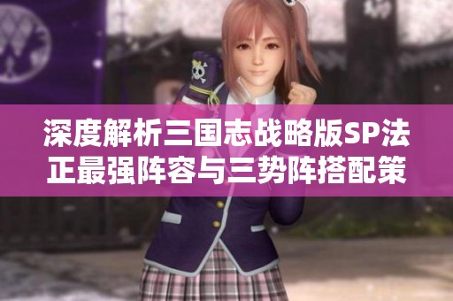 深度解析三国志战略版SP法正最强阵容与三势阵搭配策略