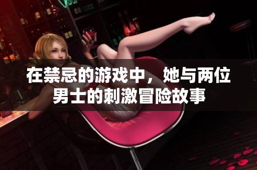 在禁忌的游戏中，她与两位男士的刺激冒险故事