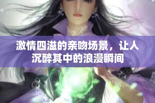 激情四溢的亲吻场景，让人沉醉其中的浪漫瞬间