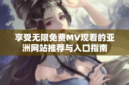 享受无限免费MV观看的亚洲网站推荐与入口指南