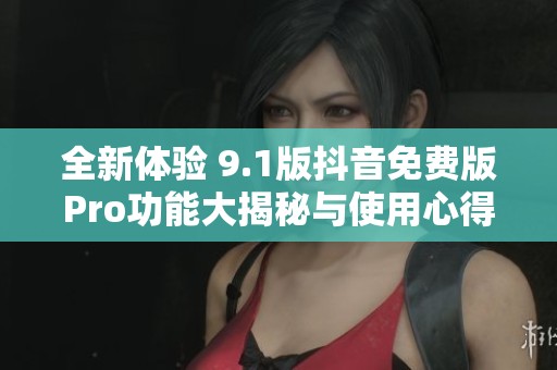 全新体验 9.1版抖音免费版Pro功能大揭秘与使用心得分享
