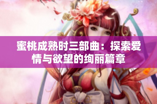 蜜桃成熟时三部曲：探索爱情与欲望的绚丽篇章