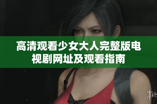 高清观看少女大人完整版电视剧网址及观看指南