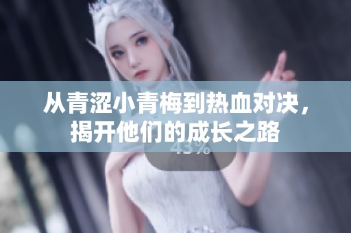 从青涩小青梅到热血对决，揭开他们的成长之路