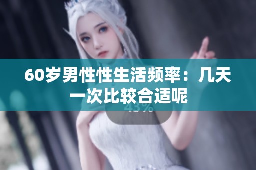 60岁男性性生活频率：几天一次比较合适呢