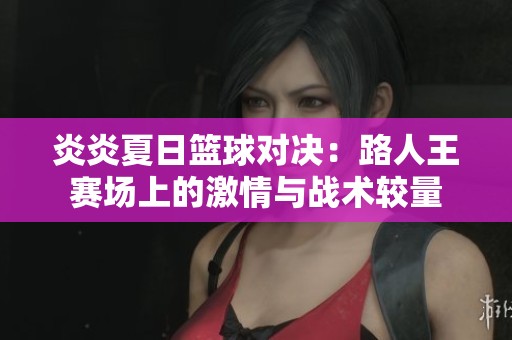 炎炎夏日篮球对决：路人王赛场上的激情与战术较量