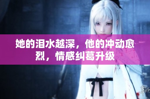 她的泪水越深，他的冲动愈烈，情感纠葛升级
