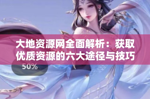 大地资源网全面解析：获取优质资源的六大途径与技巧