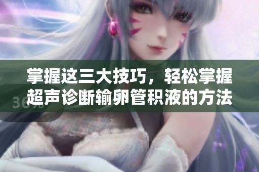掌握这三大技巧，轻松掌握超声诊断输卵管积液的方法！
