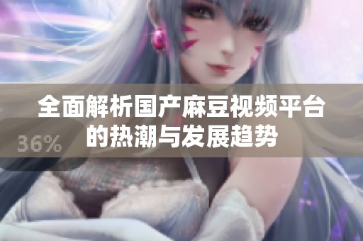 全面解析国产麻豆视频平台的热潮与发展趋势