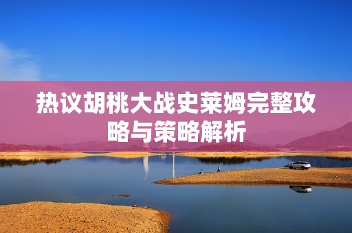 热议胡桃大战史莱姆完整攻略与策略解析