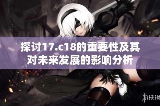 探讨17.c18的重要性及其对未来发展的影响分析