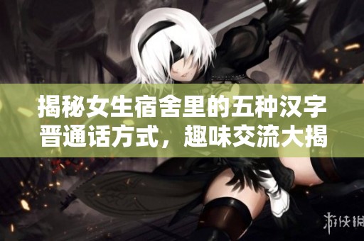 揭秘女生宿舍里的五种汉字晋通话方式，趣味交流大揭秘