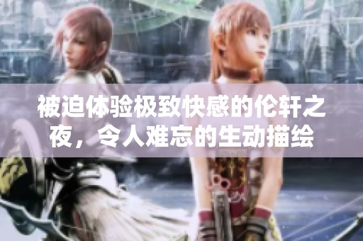 被迫体验极致快感的伦轩之夜，令人难忘的生动描绘