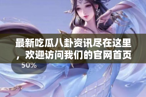 最新吃瓜八卦资讯尽在这里，欢迎访问我们的官网首页！