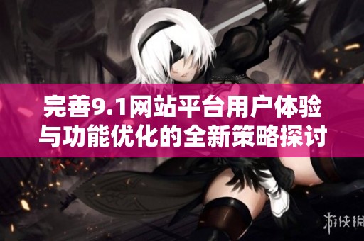 完善9.1网站平台用户体验与功能优化的全新策略探讨
