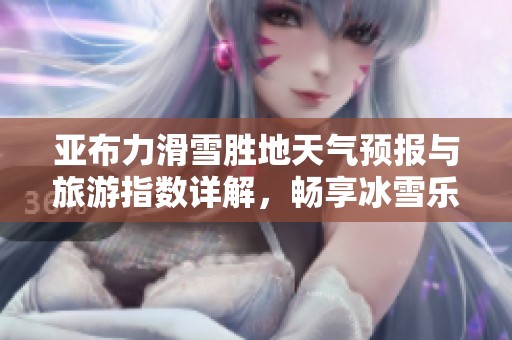 亚布力滑雪胜地天气预报与旅游指数详解，畅享冰雪乐趣
