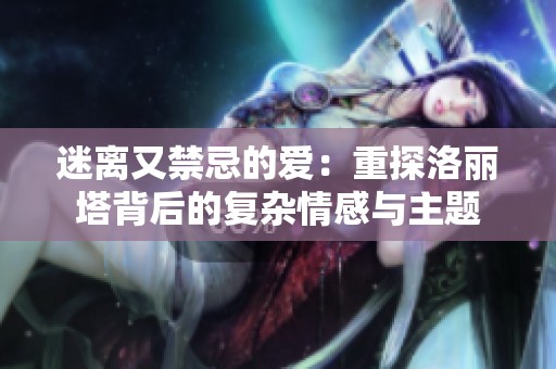 迷离又禁忌的爱：重探洛丽塔背后的复杂情感与主题