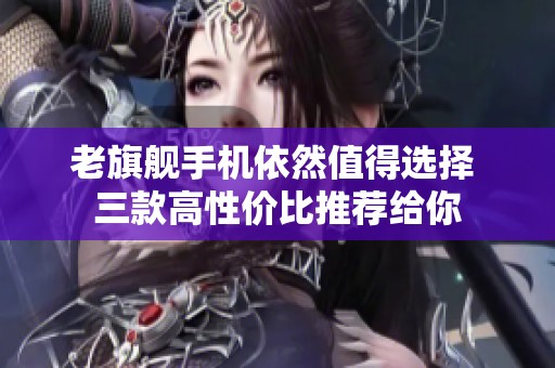 老旗舰手机依然值得选择 三款高性价比推荐给你