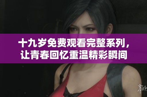 十九岁免费观看完整系列，让青春回忆重温精彩瞬间