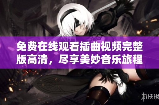 免费在线观看插曲视频完整版高清，尽享美妙音乐旅程