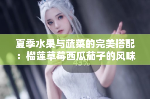 夏季水果与蔬菜的完美搭配：榴莲草莓西瓜茄子的风味组合