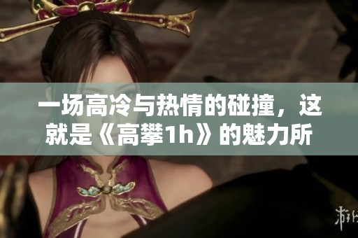 一场高冷与热情的碰撞，这就是《高攀1h》的魅力所在
