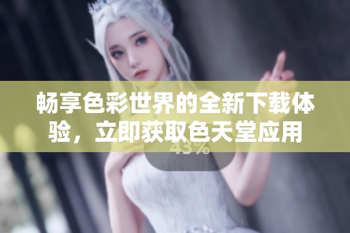 畅享色彩世界的全新下载体验，立即获取色天堂应用
