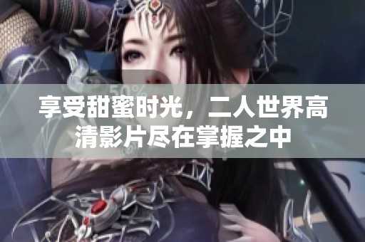 享受甜蜜时光，二人世界高清影片尽在掌握之中